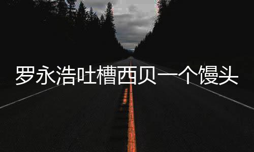 就不浩吐罗永早卖了头卖贝一元 个馒官方槽西