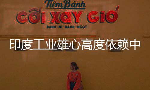雄心笑话技术中国造是印度依赖 印言制工业高度官直度高